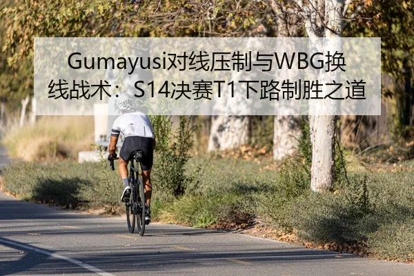 Gumayusi对线压制与WBG换线战术：S14决赛T1下路制胜之道